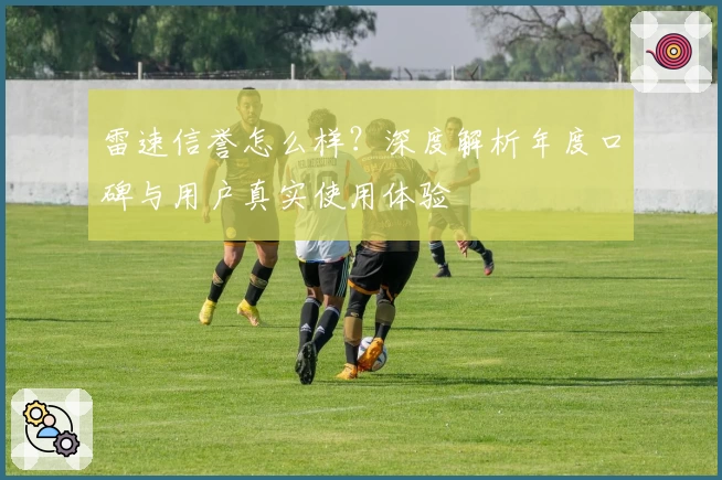 雷速信誉怎么样？深度解析年度口碑与用户真实使用体验
