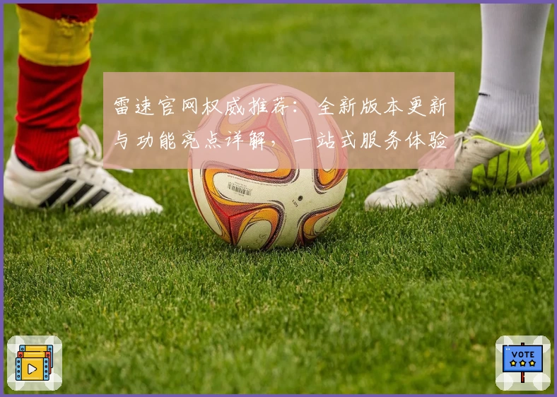 雷速官网权威推荐：全新版本更新与功能亮点详解，一站式服务体验优化