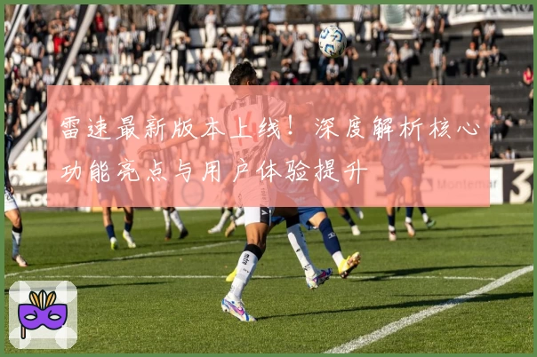 雷速最新版本上线！深度解析核心功能亮点与用户体验提升