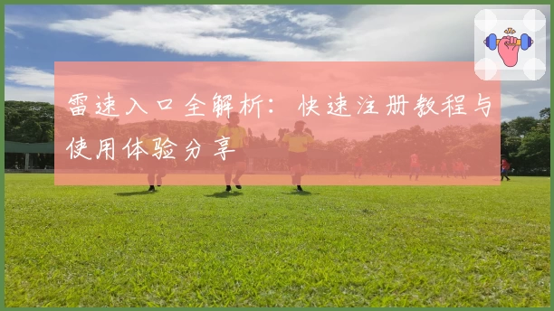 雷速入口全解析：快速注册教程与使用体验分享