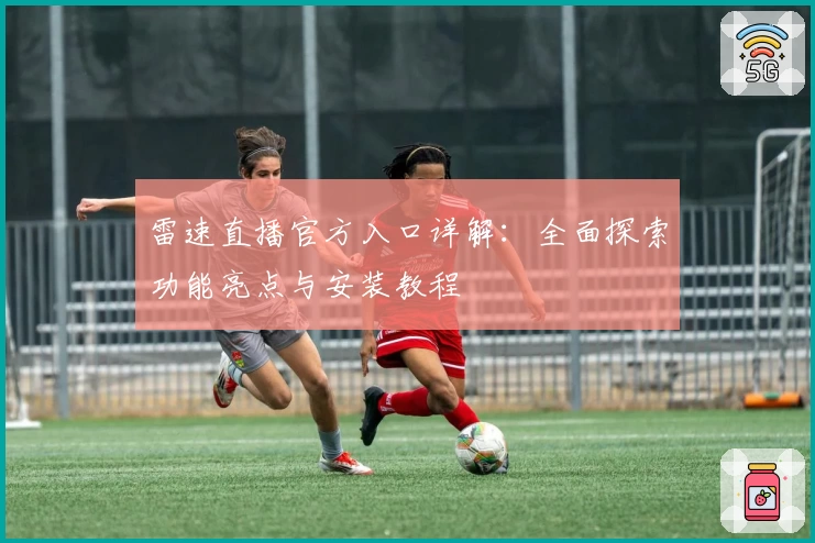 雷速直播官方入口详解：全面探索功能亮点与安装教程