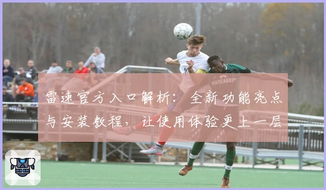 雷速官方入口解析：全新功能亮点与安装教程，让使用体验更上一层楼