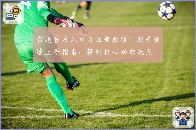 雷速官方入口与注册教程：新手快速上手指南，解锁核心功能亮点