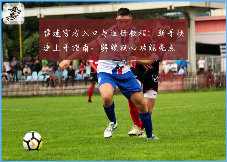 雷速官方入口与注册教程：新手快速上手指南，解锁核心功能亮点