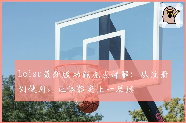 Leisu最新版功能亮点详解:从注册到使用,让体验更上一层楼