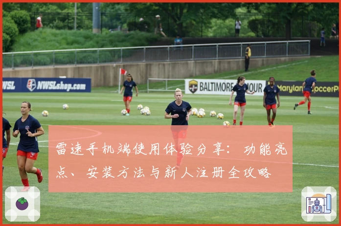 雷速手机端使用体验分享：功能亮点、安装方法与新人注册全攻略