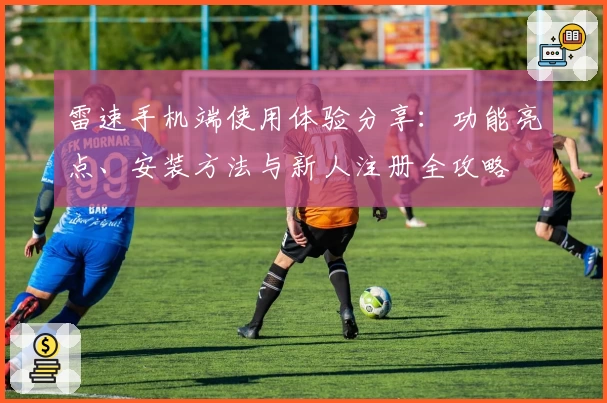 雷速手机端使用体验分享:功能亮点、安装方法与新人注册全攻略