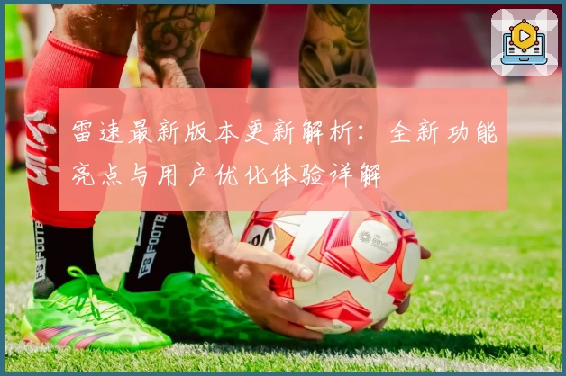 雷速最新版本更新解析：全新功能亮点与用户优化体验详解