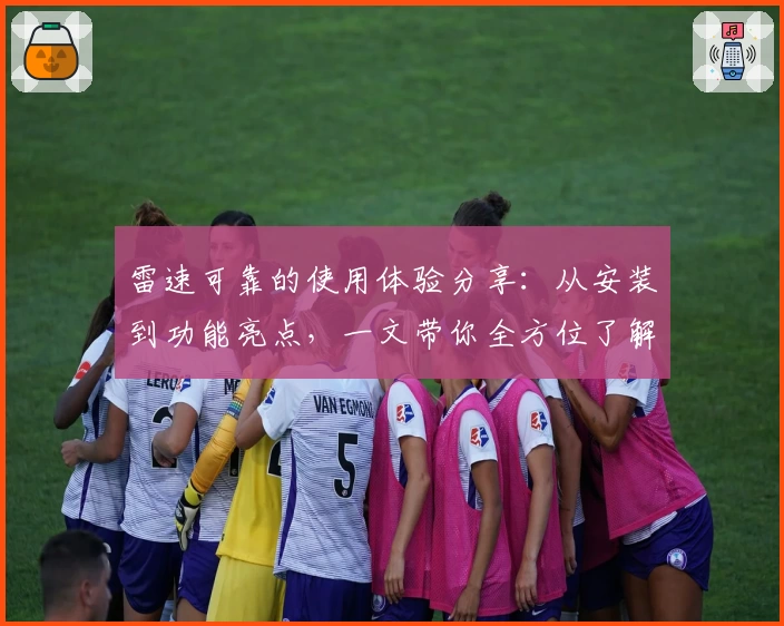 雷速可靠的使用体验分享：从安装到功能亮点，一文带你全方位了解