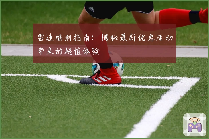 雷速福利指南：揭秘最新优惠活动带来的超值体验