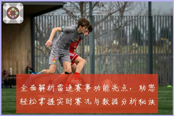 全面解析雷速赛事功能亮点，助您轻松掌握实时赛况与数据分析秘诀