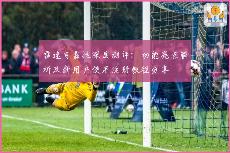 雷速可靠性深度测评：功能亮点解析及新用户使用注册教程分享