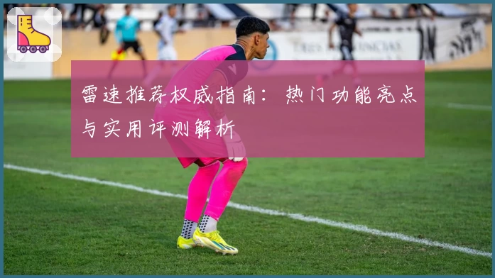 雷速推荐权威指南：热门功能亮点与实用评测解析