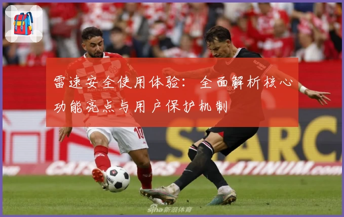 雷速安全使用体验:全面解析核心功能亮点与用户保护机制