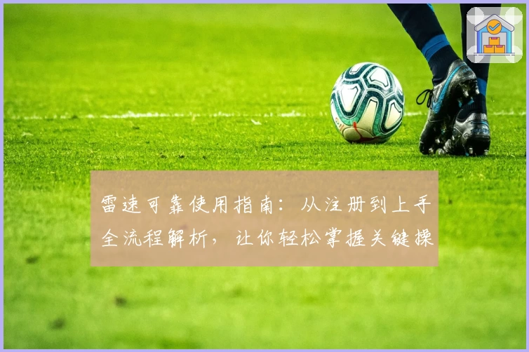 雷速可靠使用指南:从注册到上手全流程解析,让你轻松掌握关键操作