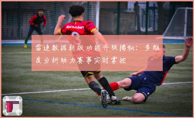 雷速数据新版功能升级揭秘：多维度分析助力赛事实时掌控