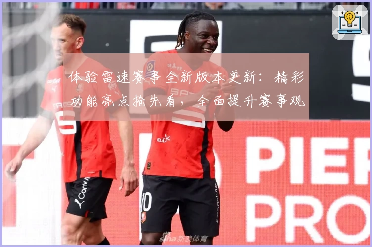 体验雷速赛事全新版本更新：精彩功能亮点抢先看，全面提升赛事观赛体验