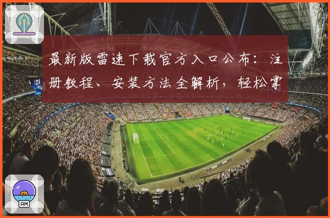 最新版雷速下载官方入口公布:注册教程、安装方法全解析,轻松掌握功能亮点