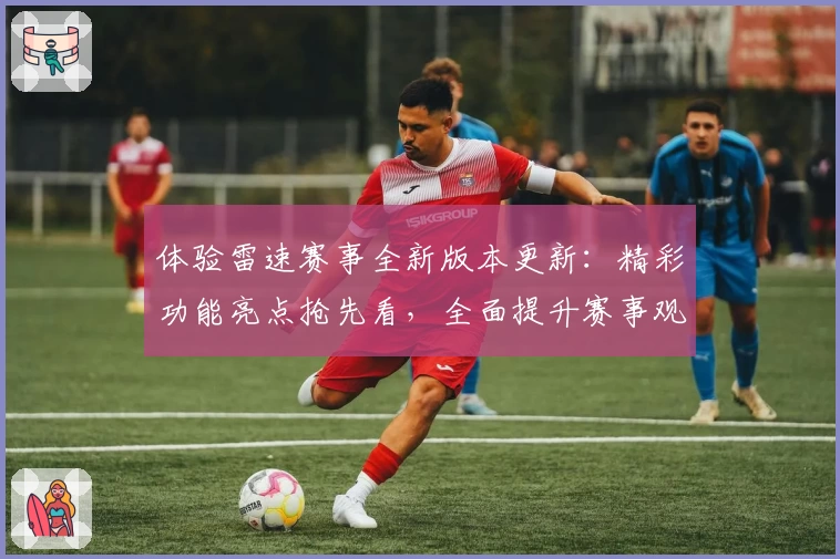 体验雷速赛事全新版本更新：精彩功能亮点抢先看，全面提升赛事观赛体验