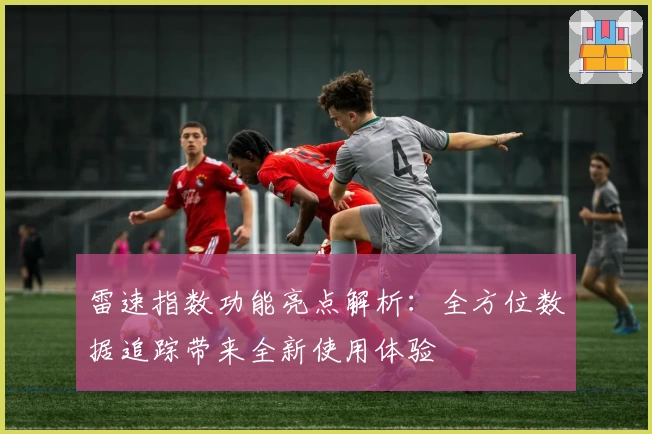 雷速指数功能亮点解析：全方位数据追踪带来全新使用体验