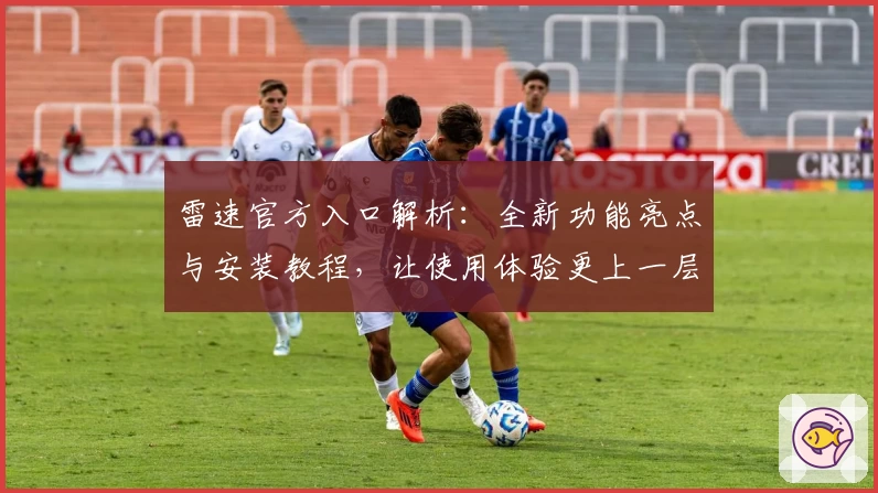 雷速官方入口解析:全新功能亮点与安装教程,让使用体验更上一层楼