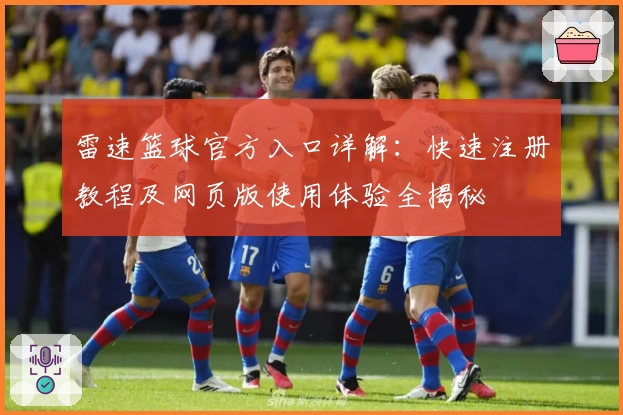 雷速篮球官方入口详解：快速注册教程及网页版使用体验全揭秘