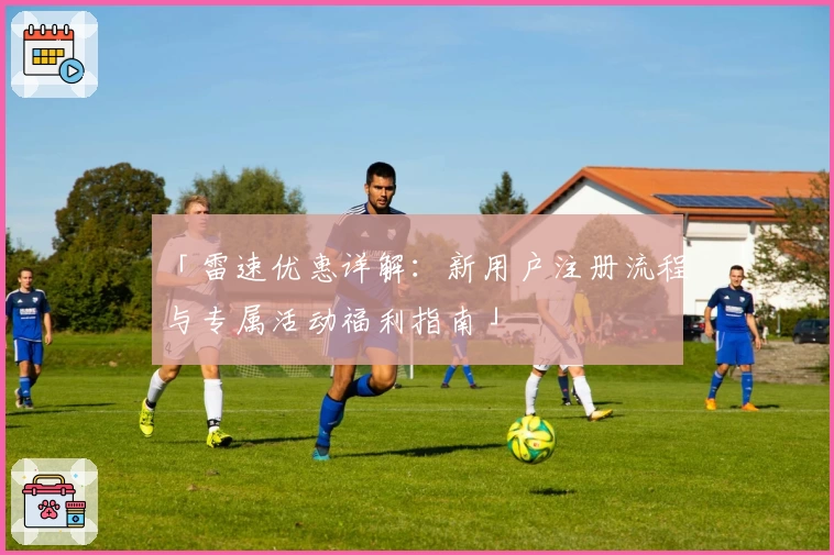 「雷速优惠详解：新用户注册流程与专属活动福利指南」