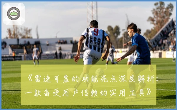 《雷速可靠的功能亮点深度解析：一款备受用户信赖的实用工具》