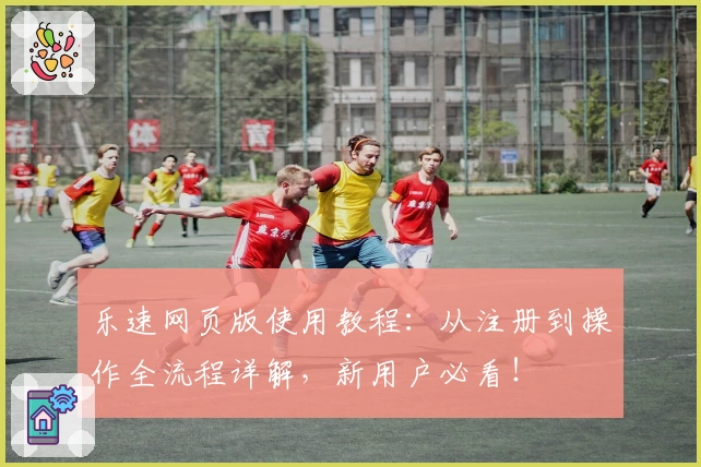 乐速网页版使用教程：从注册到操作全流程详解，新用户必看！