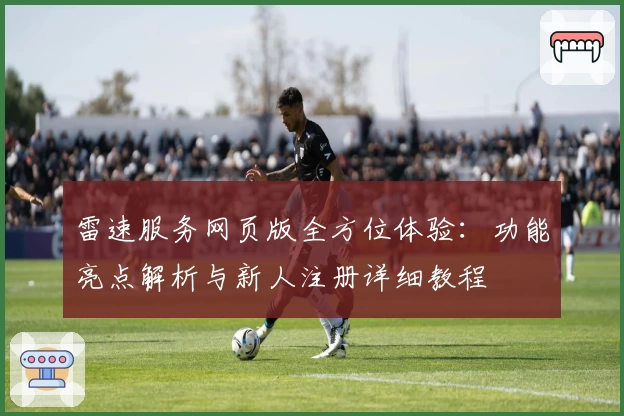 雷速服务网页版全方位体验：功能亮点解析与新人注册详细教程
