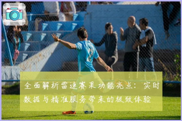 全面解析雷速赛果功能亮点：实时数据与精准服务带来的极致体验