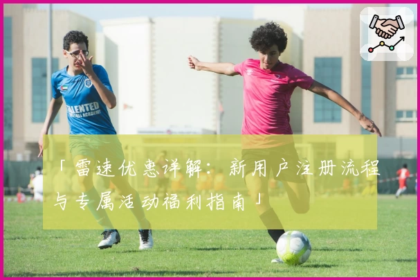 「雷速优惠详解：新用户注册流程与专属活动福利指南」