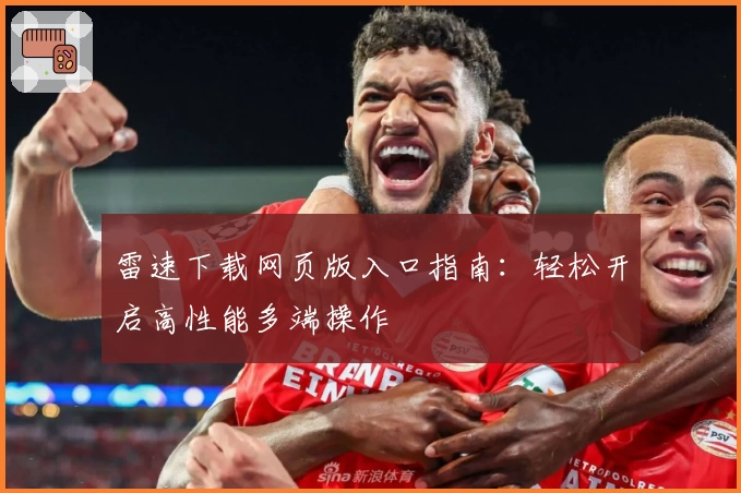 雷速下载网页版入口指南：轻松开启高性能多端操作