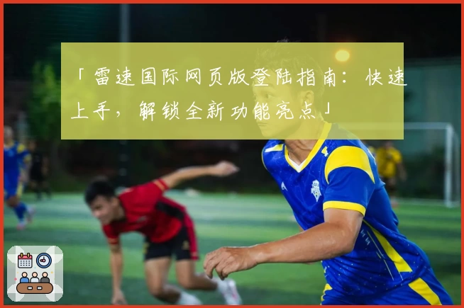 「雷速国际网页版登陆指南：快速上手，解锁全新功能亮点」