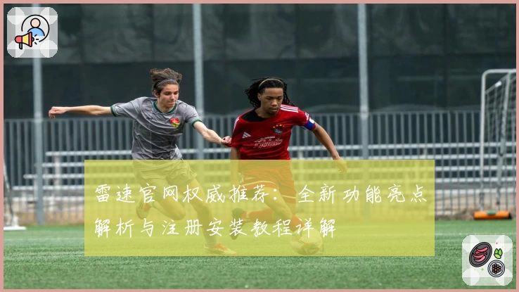雷速官网权威推荐:全新功能亮点解析与注册安装教程详解