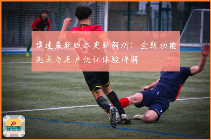 雷速最新版本更新解析：全新功能亮点与用户优化体验详解