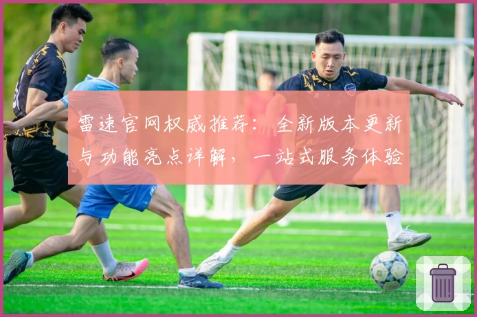 雷速官网权威推荐：全新版本更新与功能亮点详解，一站式服务体验优化
