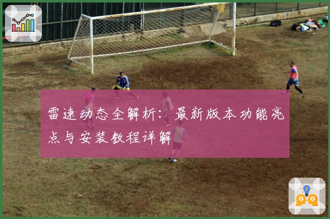 雷速动态全解析：最新版本功能亮点与安装教程详解